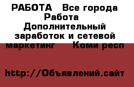 РАБОТА - Все города Работа » Дополнительный заработок и сетевой маркетинг   . Коми респ.